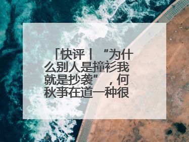 快评丨“为什么别人是撞衫我就是抄袭”，何秋亊在道一种很新的“歉”