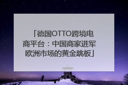 德国OTTO跨境电商平台：中国商家进军欧洲市场的黄金跳板