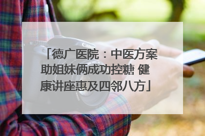 德广医院：中医方案助姐妹俩成功控糖 健康讲座惠及四邻八方