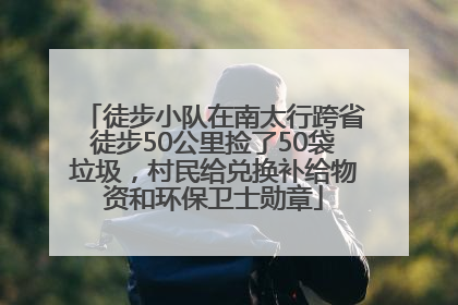 徒步小队在南太行跨省徒步50公里捡了50袋垃圾，村民给兑换补给物资和环保卫士勋章