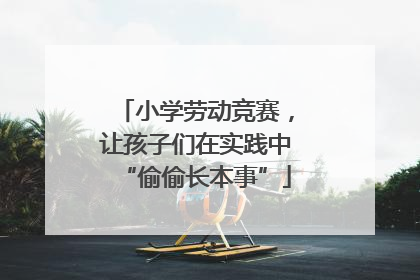 小学劳动竞赛，让孩子们在实践中“偷偷长本事”