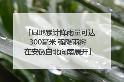局地累计降雨量可达300毫米 强降雨将在安徽自北向南展开