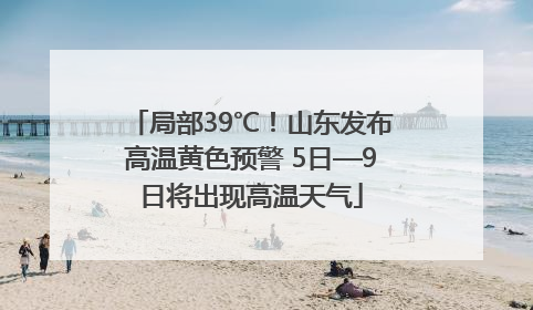 局部39℃！山东发布高温黄色预警 5日—9日将出现高温天气