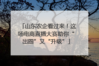 山东农企看过来！这场电商直播大赛助你“出圈”又“升级”