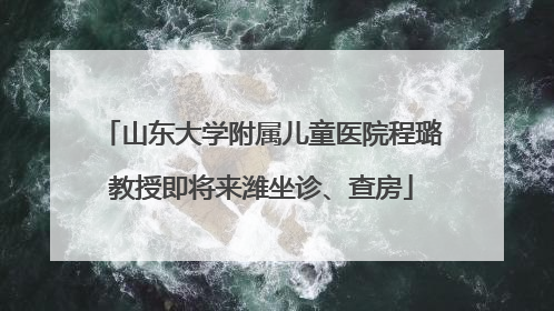 山东大学附属儿童医院程璐教授即将来潍坐诊、查房