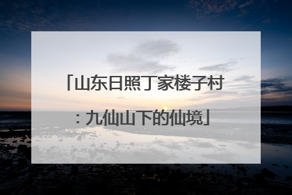 山东日照丁家楼子村：九仙山下的仙境