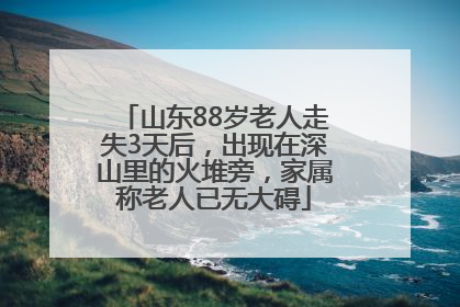 山东88岁老人走失3天后，出现在深山里的火堆旁，家属称老人已无大碍