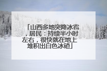 山西多地突降冰雹，居民：持续半小时左右，很快就在地上堆积出白色冰碴