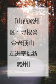 山西潞州区：寻根炎帝老顶山 走进幸福新潞州