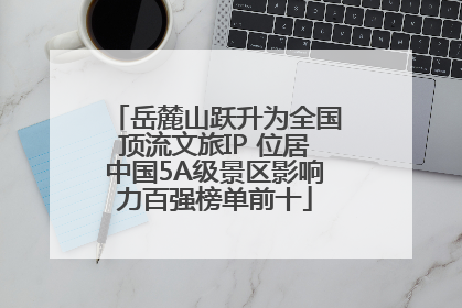 岳麓山跃升为全国顶流文旅IP 位居中国5A级景区影响力百强榜单前十