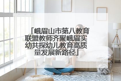 峨眉山市第八教育联盟教师齐聚峨眉实幼共探幼儿教育高质量发展新路径