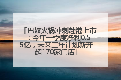 巴奴火锅冲刺赴港上市：今年一季度净利0.55亿，未来三年计划新开超170家门店