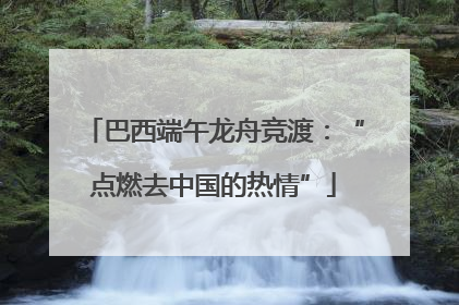 巴西端午龙舟竞渡：“点燃去中国的热情”