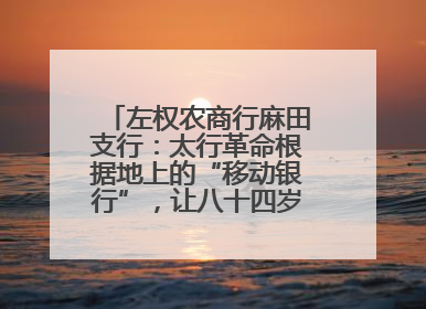 左权农商行麻田支行：太行革命根据地上的“移动银行”，让八十四岁老人笑开颜