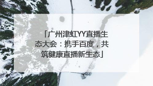 广州津虹YY直播生态大会：携手百度，共筑健康直播新生态