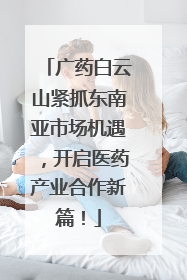 广药白云山紧抓东南亚市场机遇，开启医药产业合作新篇！
