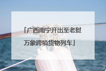 广西南宁开出至老挝万象跨境货物列车