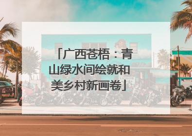 广西苍梧：青山绿水间绘就和美乡村新画卷