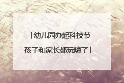幼儿园办起科技节 孩子和家长都玩嗨了
