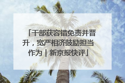 干部获容错免责并晋升，宽严相济鼓励担当作为｜新京报快评