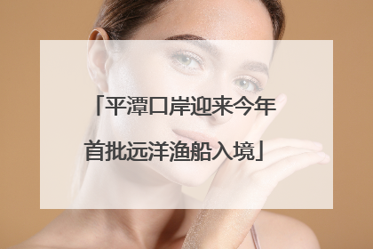 平潭口岸迎来今年首批远洋渔船入境