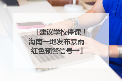 建议学校停课！海南一地发布暴雨红色预警信号→