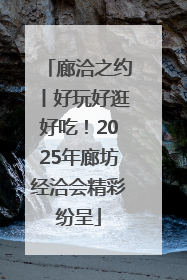 廊洽之约丨好玩好逛好吃！2025年廊坊经洽会精彩纷呈