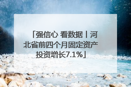 强信心 看数据丨河北省前四个月固定资产投资增长7.1%