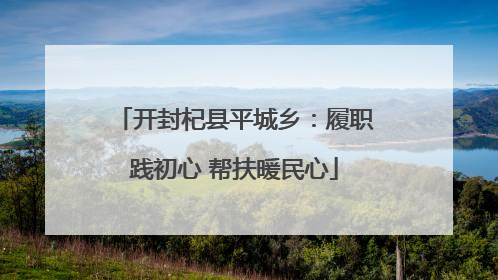 开封杞县平城乡：履职践初心 帮扶暖民心