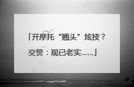 开摩托“翘头”炫技？交警：现已老实……