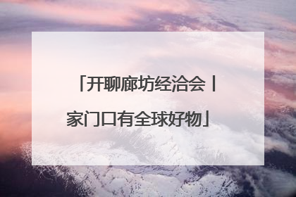 开聊廊坊经洽会丨家门口有全球好物