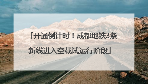 开通倒计时！成都地铁3条新线进入空载试运行阶段