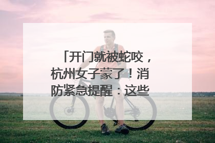 开门就被蛇咬，杭州女子蒙了！消防紧急提醒：这些方法都不靠谱！