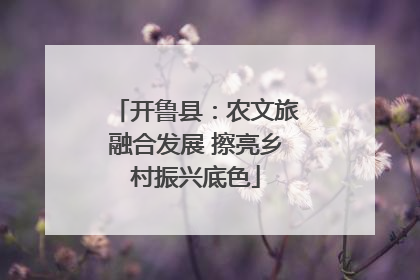 开鲁县：农文旅融合发展 擦亮乡村振兴底色