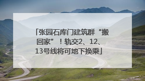 张园石库门建筑群“搬回家”！轨交2、12、13号线将可地下换乘