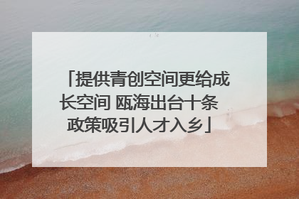 提供青创空间更给成长空间 瓯海出台十条政策吸引人才入乡