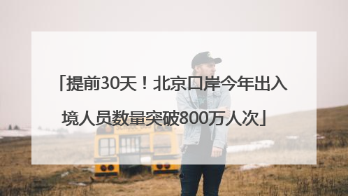 提前30天！北京口岸今年出入境人员数量突破800万人次