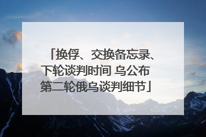 换俘、交换备忘录、下轮谈判时间 乌公布第二轮俄乌谈判细节