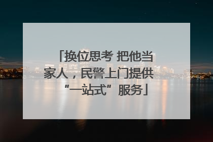 换位思考 把他当家人，民警上门提供“一站式”服务