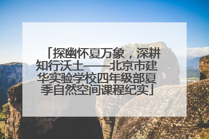 探幽怀夏万象，深耕知行沃土——北京市建华实验学校四年级部夏季自然空间课程纪实