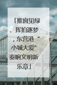 推窗见绿、挥拍逐梦，东营港“小城大爱”奏响文明新乐章