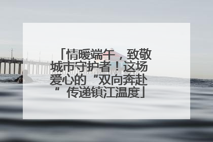 情暖端午，致敬城市守护者！这场爱心的“双向奔赴”传递镇江温度