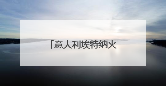 意大利埃特纳火山喷发 火山灰柱高达5千米
