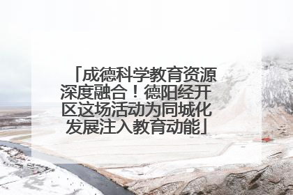 成德科学教育资源深度融合！德阳经开区这场活动为同城化发展注入教育动能