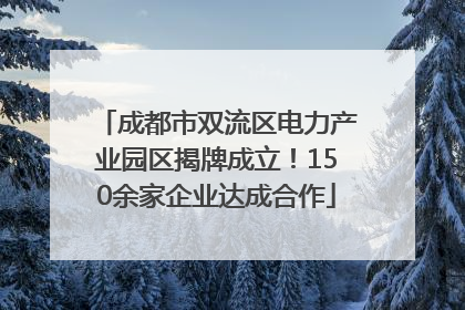 成都市双流区电力产业园区揭牌成立！150余家企业达成合作