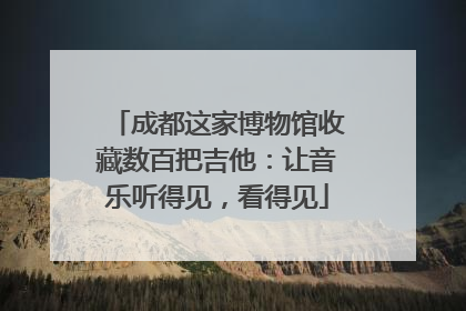 成都这家博物馆收藏数百把吉他：让音乐听得见，看得见
