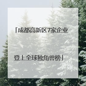 成都高新区7家企业登上全球独角兽榜