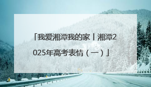我爱湘潭我的家丨湘潭2025年高考表情（一）