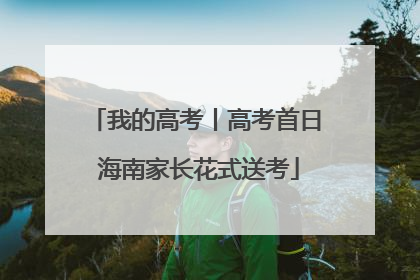 我的高考丨高考首日 海南家长花式送考