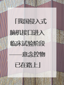 我国侵入式脑机接口进入临床试验阶段——意念控物已在路上